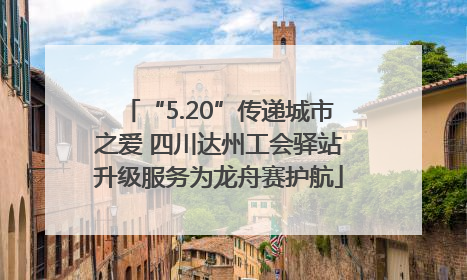 “5.20”传递城市之爱 四川达州工会驿站升级服务为龙舟赛护航
