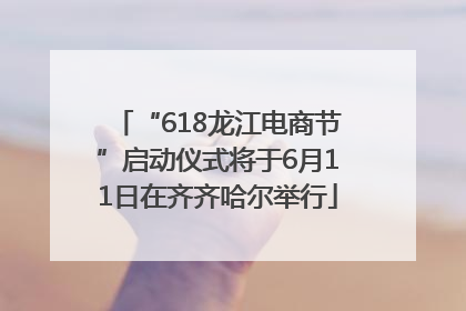 “618龙江电商节”启动仪式将于6月11日在齐齐哈尔举行
