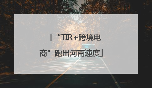 “TIR+跨境电商”跑出河南速度