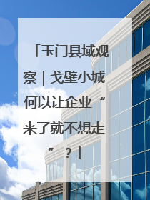玉门县域观察｜戈壁小城何以让企业“来了就不想走”？