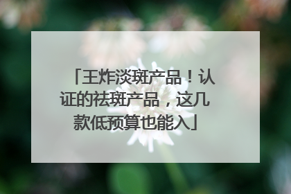 王炸淡斑产品！认证的祛斑产品，这几款低预算也能入