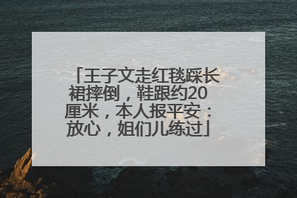 王子文走红毯踩长裙摔倒，鞋跟约20厘米，本人报平安：放心，姐们儿练过