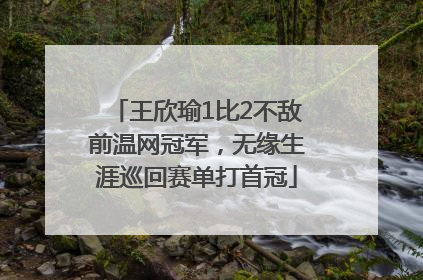 王欣瑜1比2不敌前温网冠军，无缘生涯巡回赛单打首冠