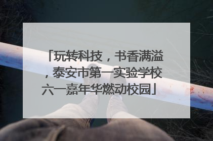 玩转科技，书香满溢，泰安市第一实验学校六一嘉年华燃动校园