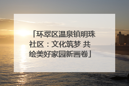 环翠区温泉镇明珠社区：文化筑梦 共绘美好家园新画卷