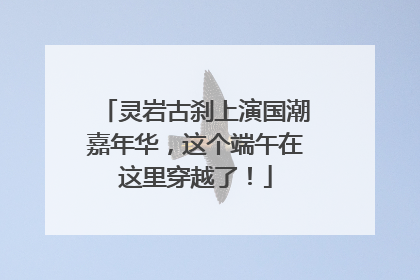 灵岩古刹上演国潮嘉年华，这个端午在这里穿越了！