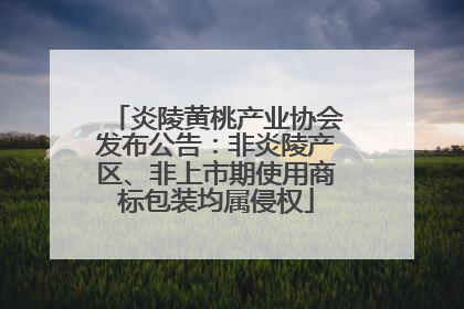炎陵黄桃产业协会发布公告：非炎陵产区、非上市期使用商标包装均属侵权