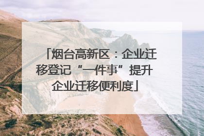 烟台高新区：企业迁移登记“一件事”提升企业迁移便利度