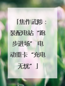 焦作武陟：装配电站“跑步进场” 电动重卡“充电无忧”