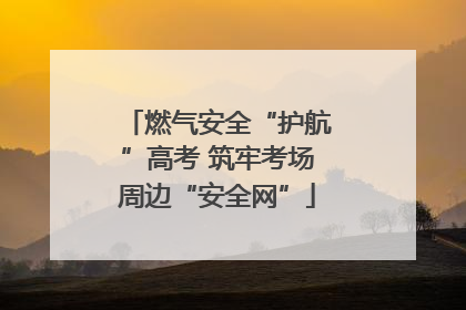燃气安全“护航”高考 筑牢考场周边“安全网”