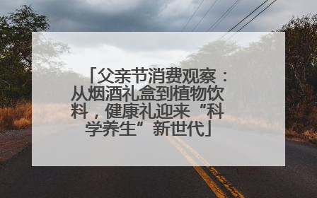 父亲节消费观察：从烟酒礼盒到植物饮料，健康礼迎来“科学养生”新世代