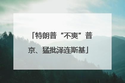 特朗普“不爽”普京、猛批泽连斯基
