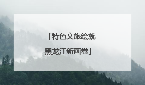 特色文旅绘就黑龙江新画卷