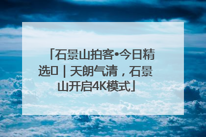 石景山拍客•今日精选⑯｜天朗气清，石景山开启4K模式
