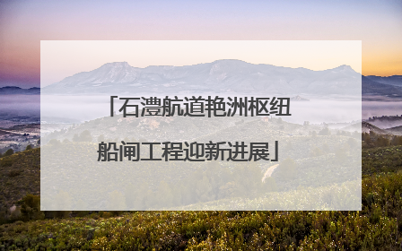 石澧航道艳洲枢纽船闸工程迎新进展