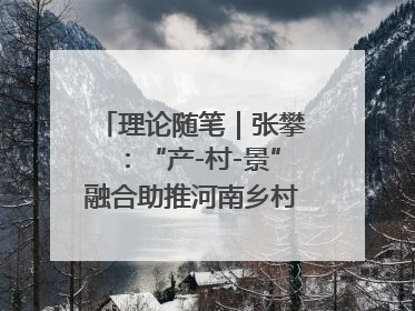 理论随笔｜张攀：“产-村-景”融合助推河南乡村振兴建设