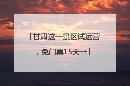 甘肃这一景区试运营，免门票15天→