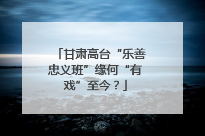 甘肃高台“乐善忠义班”缘何“有戏”至今？