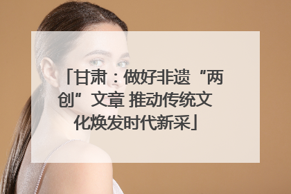 甘肃：做好非遗“两创”文章 推动传统文化焕发时代新采