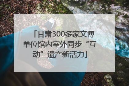 甘肃300多家文博单位馆内室外同步“互动”遗产新活力