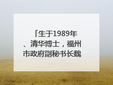 生于1989年、清华博士，福州市政府副秘书长魏志谋拟提拔
