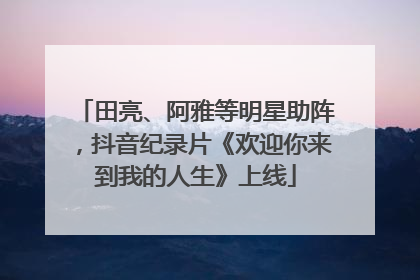田亮、阿雅等明星助阵，抖音纪录片《欢迎你来到我的人生》上线