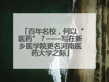 百年名校，何以“医药”？——写在新乡医学院更名河南医药大学之际