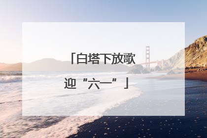 白塔下放歌迎“六一”