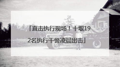 直击执行现场！十堰192名执行干警凌晨出击