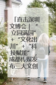 直击深圳文博会｜“立园满园”+“文化出川”+“科技赋能”，成都传媒发布三大文创领域合作清单