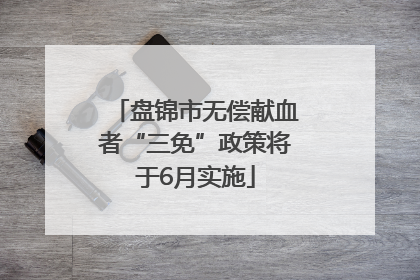 盘锦市无偿献血者“三免”政策将于6月实施