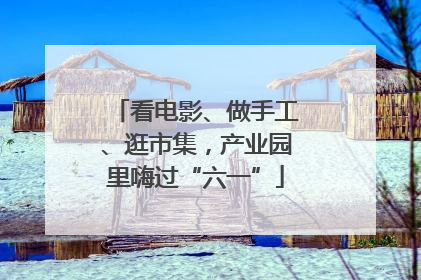 看电影、做手工、逛市集，产业园里嗨过“六一”