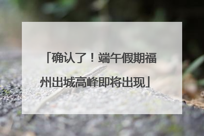确认了！端午假期福州出城高峰即将出现