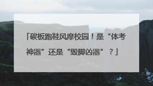 碳板跑鞋风靡校园！是“体考神器”还是“毁脚凶器”？