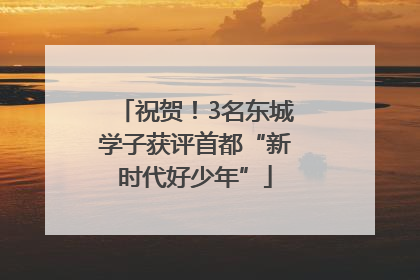 祝贺！3名东城学子获评首都“新时代好少年”