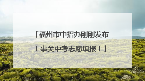 福州市中招办刚刚发布！事关中考志愿填报！