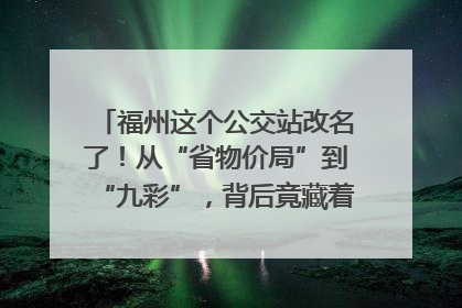 福州这个公交站改名了！从“省物价局”到“九彩”，背后竟藏着这么多故事！