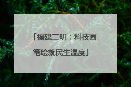 福建三明：科技画笔绘就民生温度
