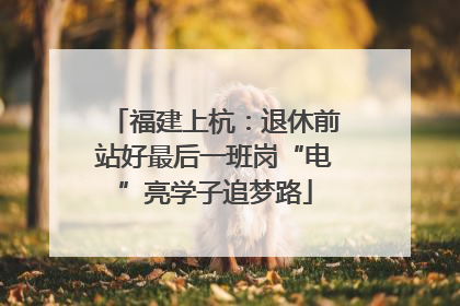 福建上杭：退休前站好最后一班岗“电”亮学子追梦路
