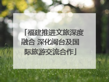 福建推进文旅深度融合 深化闽台及国际旅游交流合作