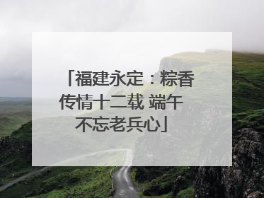 福建永定：粽香传情十二载 端午不忘老兵心