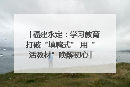 福建永定：学习教育打破“填鸭式” 用“活教材”唤醒初心