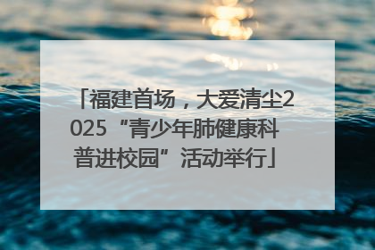 福建首场，大爱清尘2025“青少年肺健康科普进校园”活动举行