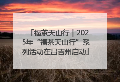 福茶天山行｜2025年“福茶天山行”系列活动在昌吉州启动