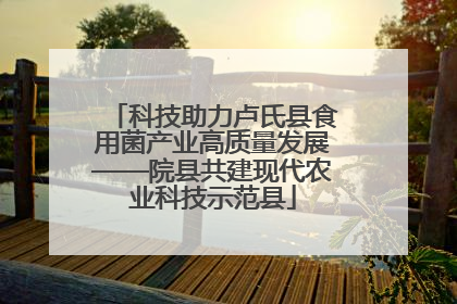 科技助力卢氏县食用菌产业高质量发展——院县共建现代农业科技示范县