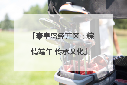 秦皇岛经开区：粽情端午 传承文化