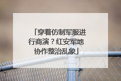 穿着仿制军服进行商演？红安军地协作整治乱象