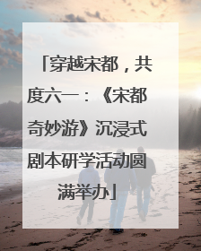 穿越宋都，共度六一：《宋都奇妙游》沉浸式剧本研学活动圆满举办