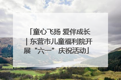 童心飞扬 爱伴成长｜东营市儿童福利院开展“六一”庆祝活动