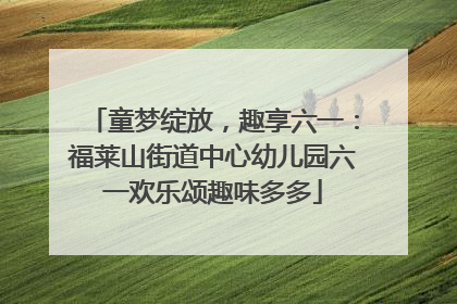 童梦绽放，趣享六一：福莱山街道中心幼儿园六一欢乐颂趣味多多